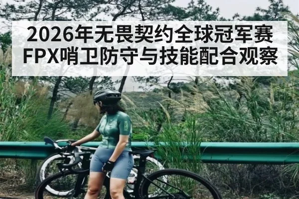 2026年无畏契约全球冠军赛FPX哨卫防守与技能配合观察