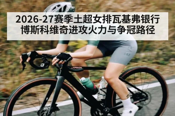 2026-27赛季土超女排瓦基弗银行博斯科维奇进攻火力与争冠路径