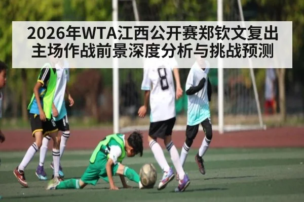 2026年WTA江西公开赛郑钦文复出主场作战前景深度分析与挑战预测