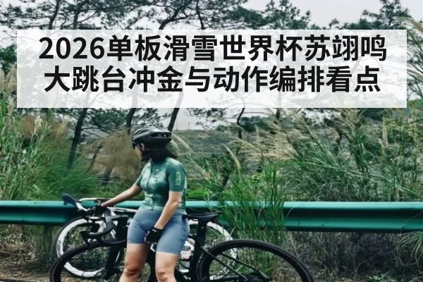 2026单板滑雪世界杯苏翊鸣大跳台冲金与动作编排看点